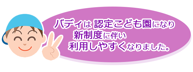 バディは、認定こども園になり、新制度に伴い利用しやすくなりました。